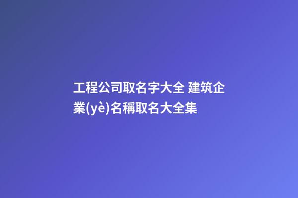工程公司取名字大全 建筑企業(yè)名稱取名大全集-第1張-公司起名-玄機(jī)派